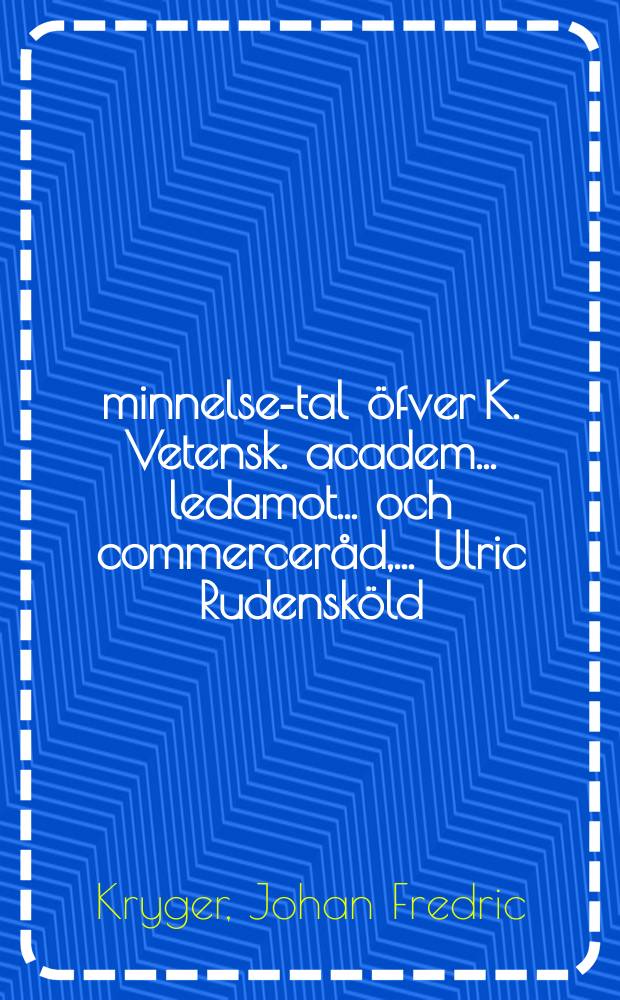 &Aring;minnelse-tal &ouml;fver K. Vetensk. academ. ... ledamot ... och commercer&aring;d, ... Ulric Rudensk&ouml;ld : H&aring;llit f&ouml;r k. Vetenskaps academien den 29 augusti 1765