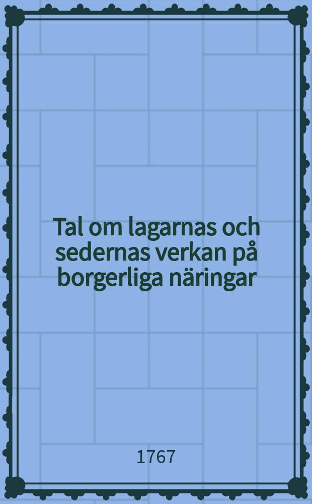 Tal om lagarnas och sedernas verkan på borgerliga näringar : Hållit för k. Vetensk. academien, ... den 14 october 1767