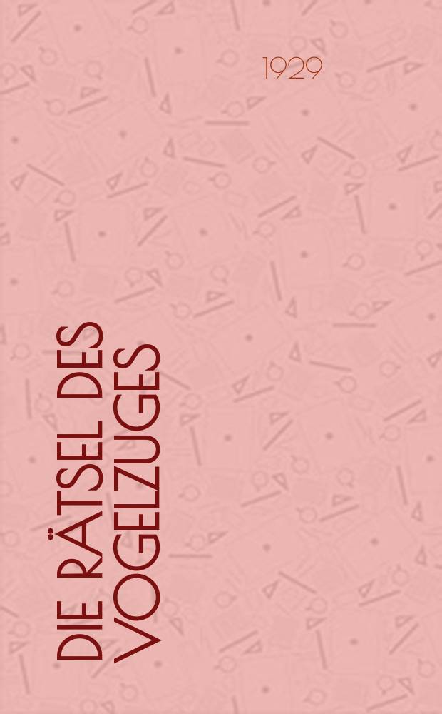 Die Rätsel des Vogelzuges : Ihre Lösung auf experimentellem Wege durch Luftfahrt und Vogelberingung