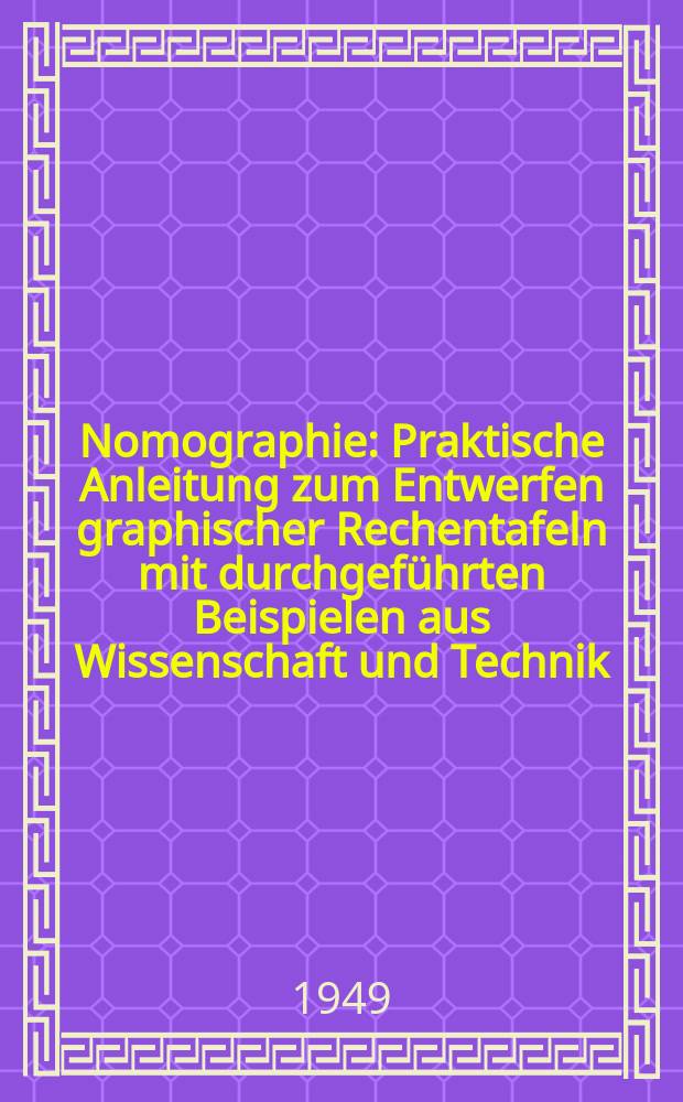 Nomographie : Praktische Anleitung zum Entwerfen graphischer Rechentafeln mit durchgeführten Beispielen aus Wissenschaft und Technik