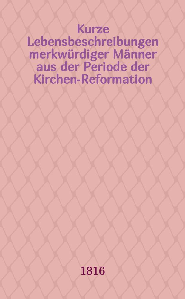 Kurze Lebensbeschreibungen merkwürdiger Männer aus der Periode der Kirchen-Reformation : Nebst 280 Anekdoten aus dem Leben derselben