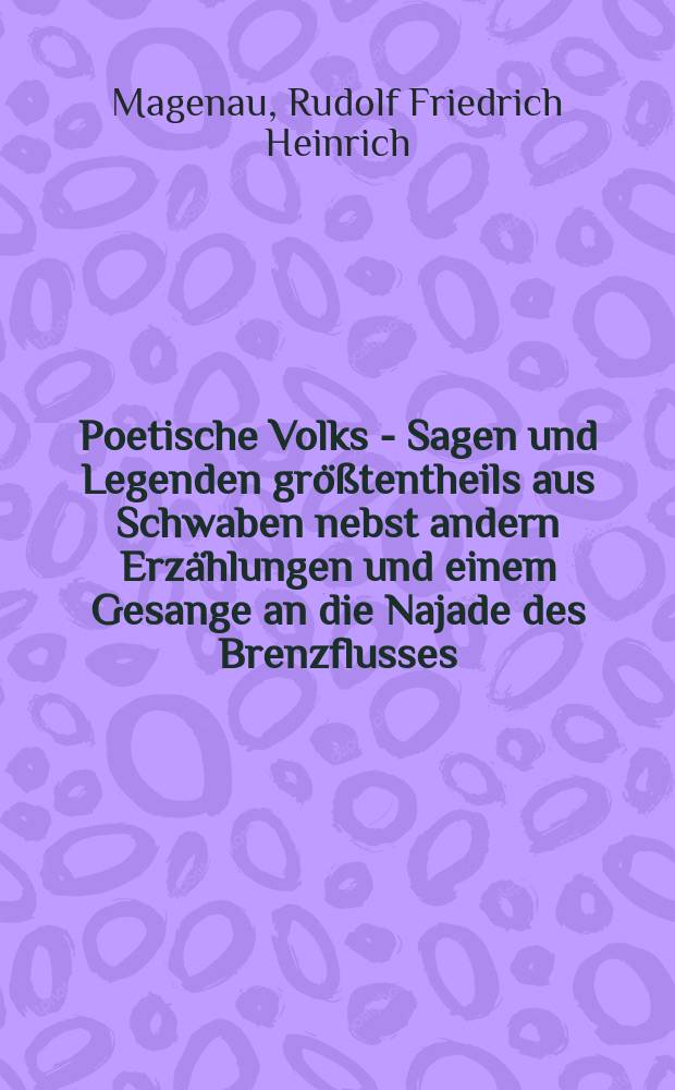 Poetische Volks - Sagen und Legenden gr&ouml;&szlig;tentheils aus Schwaben nebst andern Erz&auml;hlungen und einem Gesange an die Najade des Brenzflusses