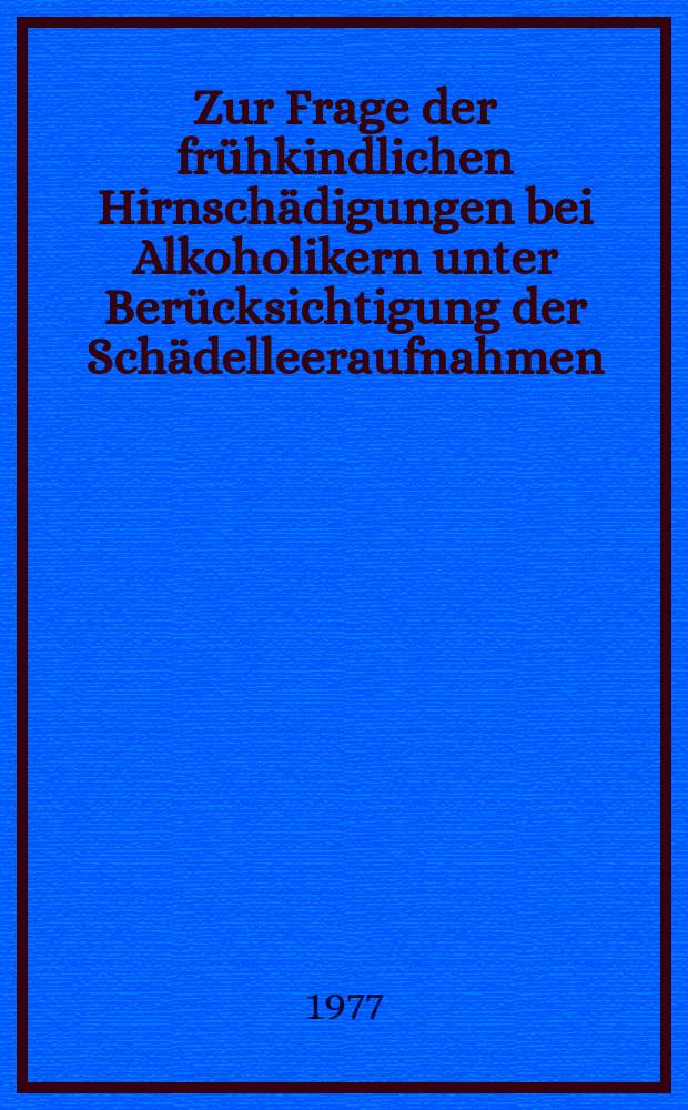 Zur Frage der frühkindlichen Hirnschädigungen bei Alkoholikern unter Berücksichtigung der Schädelleeraufnahmen : Inaug.-Diss. ... der Med. Fak. der ... Univ. Mainz ..