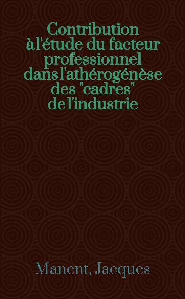 Contribution à l'étude du facteur professionnel dans l'athérogénèse des "cadres" de l'industrie : (Résultats d'une enquête portant sur 150 ingénieurs ou assimilés) : Thèse ..