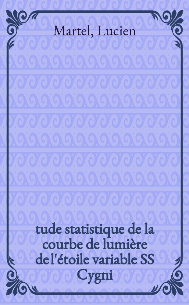 Étude statistique de la courbe de lumière de l'étoile variable SS Cygni: 1-re thèse; Propositions données par la Faculté: 2-e thèse: Thèses présentées à l'Univ. de Lyon ... / par Lucien Martel