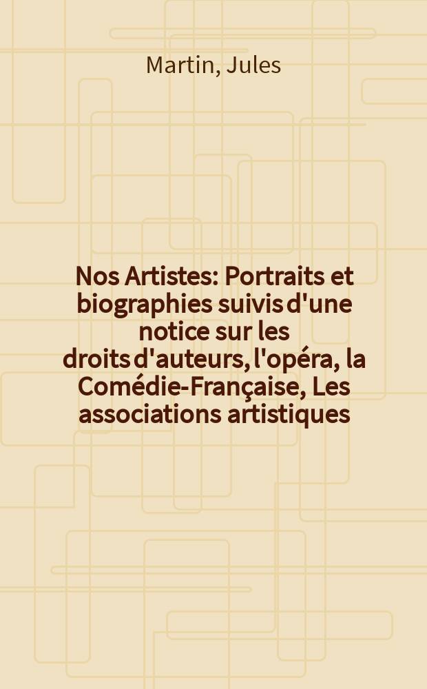 ... Nos Artistes : Portraits et biographies suivis d'une notice sur les droits d'auteurs, l'opéra, la Comédie-Française, Les associations artistiques, etc