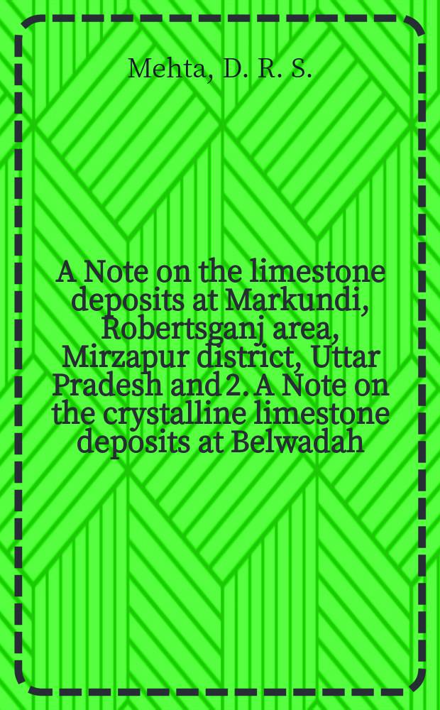 A Note on the limestone deposits at Markundi, Robertsganj area, Mirzapur district, Uttar Pradesh and 2. A Note on the crystalline limestone deposits at Belwadah, Mirzapur district, Uttar Pradesh