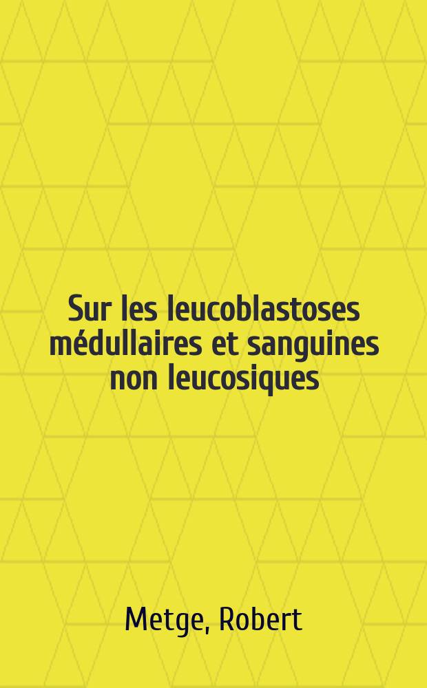 Sur les leucoblastoses médullaires et sanguines non leucosiques : Thèse pour de doctorat en méd., présentée ..