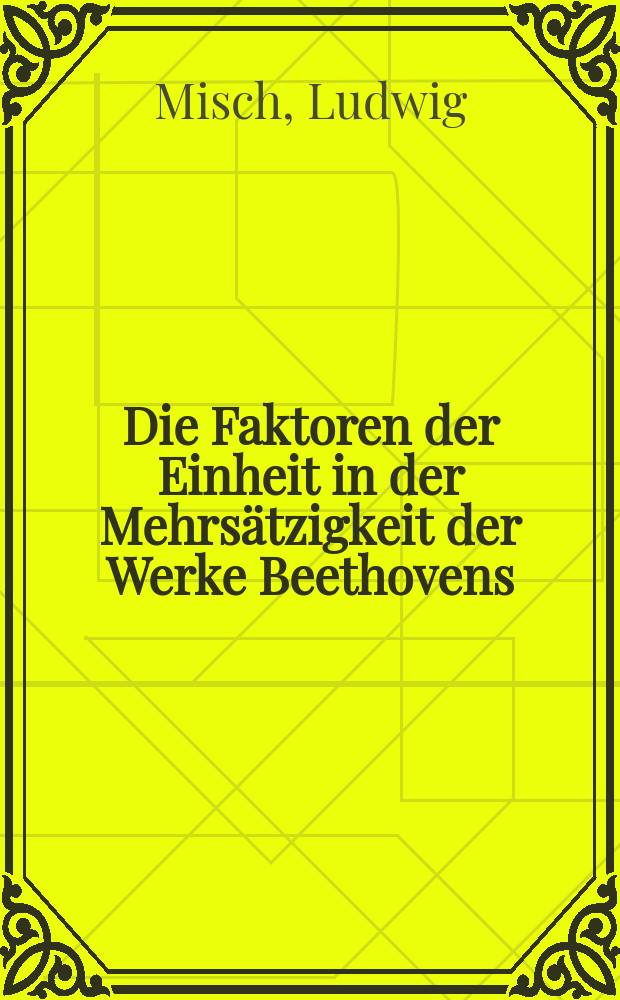 Die Faktoren der Einheit in der Mehrsätzigkeit der Werke Beethovens : Versuch einer Theorie der Einheit des Werkstils