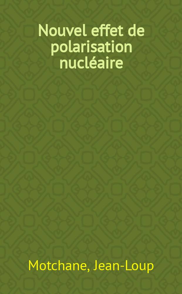Nouvel effet de polarisation nucléaire: 1-re thèse; Propositions données par la Faculté: 2-e thèse: Thèses présentées à ... l'Univ. de Paris ... / par Jean-Loup Motchane