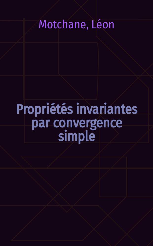 Propriétés invariantes par convergence simple (1-re thèse): (2-e thèse); Propositions données par la Faculté: Thèses présentées à ... l'Univ. de Paris pour obtenir le grade de docteur ès sciences mathématiques / par Léon Motchane