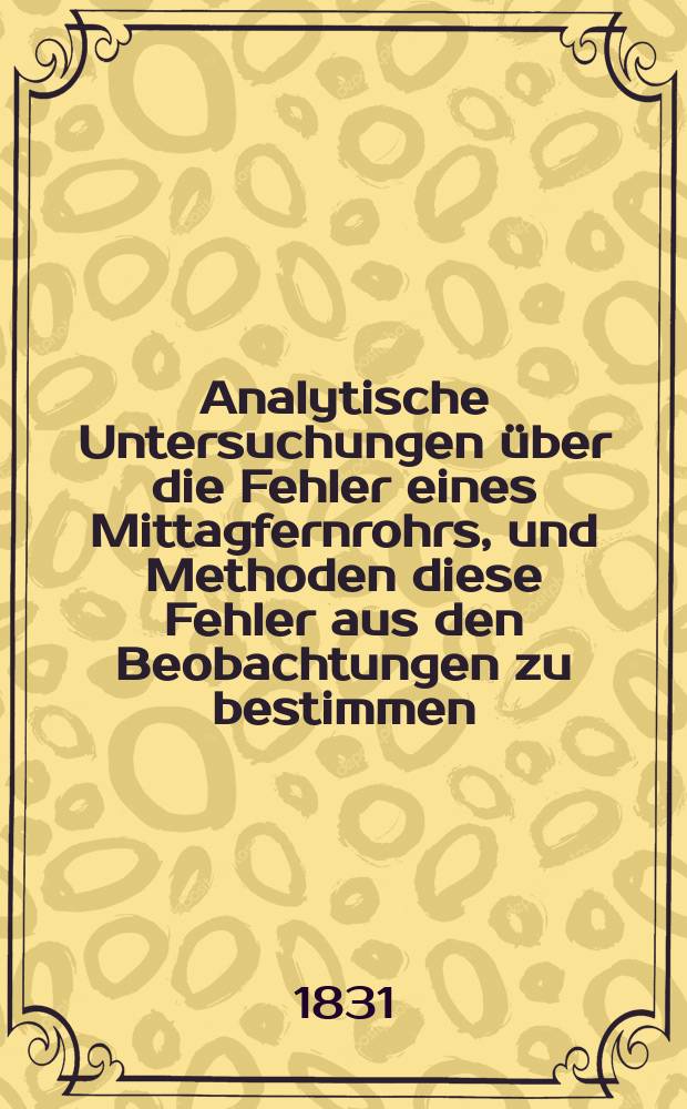 Analytische Untersuchungen &uuml;ber die Fehler eines Mittagfernrohrs, und Methoden diese Fehler aus den Beobachtungen zu bestimmen
