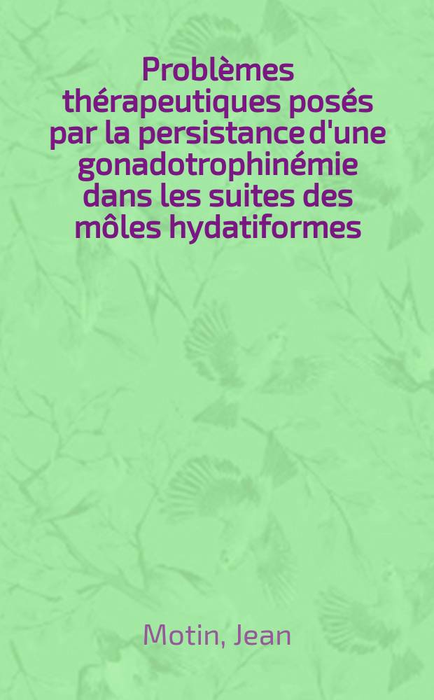 Problèmes thérapeutiques posés par la persistance d'une gonadotrophinémie dans les suites des môles hydatiformes : Thèse ..
