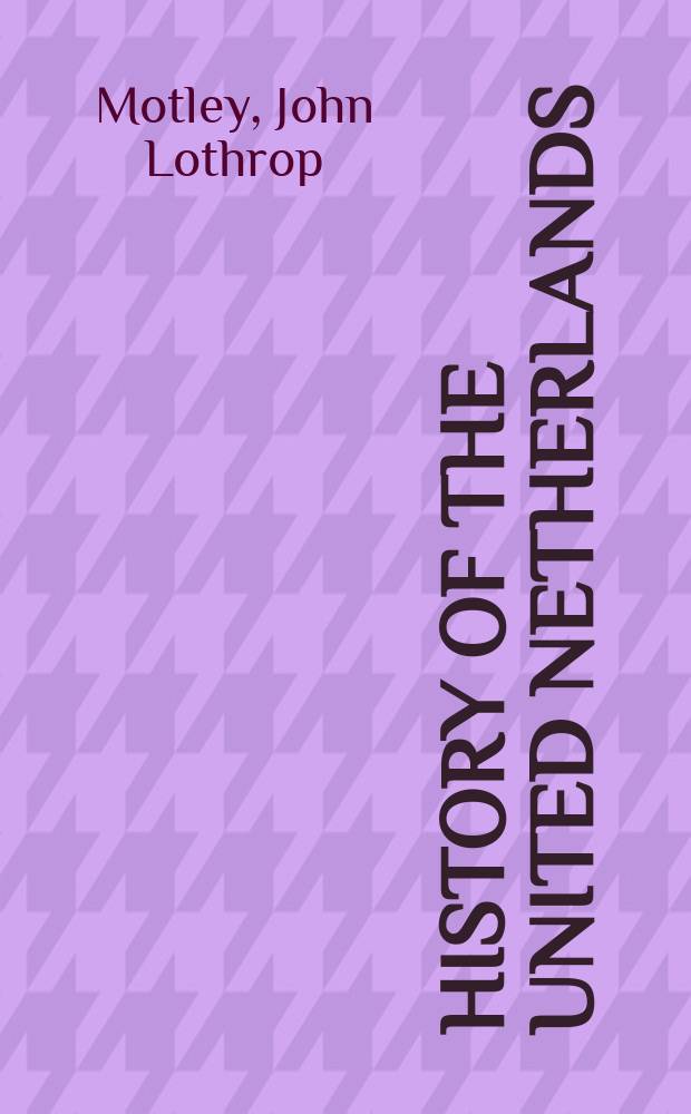 History of the United Netherlands; from the death of William the Silent to the Synod of Dort : With a full of the English-Dutch struggle against Spain, and of the origin and destruction of the Spanish armada : Vol. 1-2