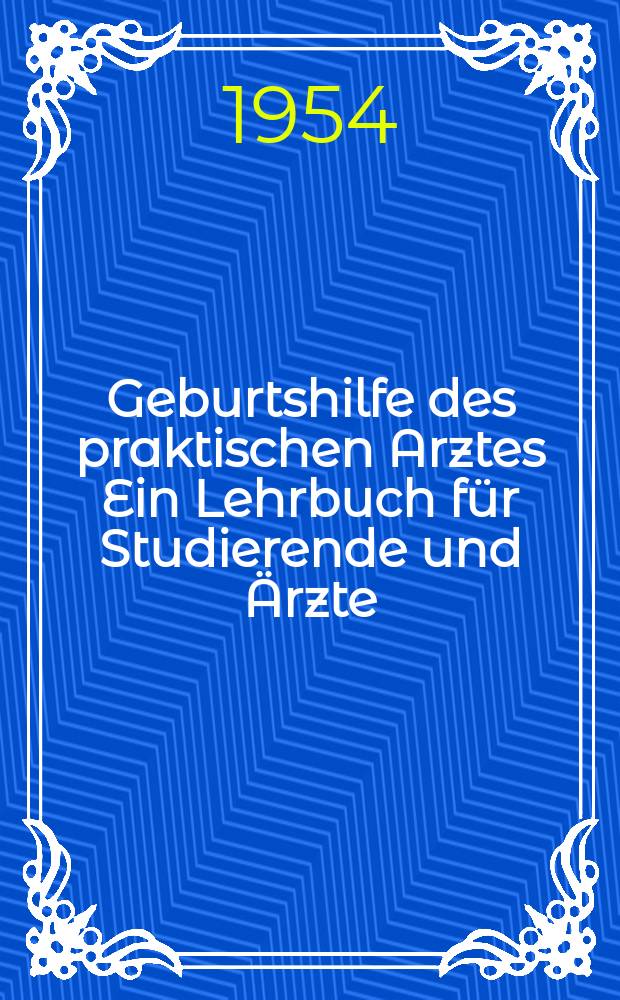 Geburtshilfe des praktischen Arztes Ein Lehrbuch für Studierende und Ärzte