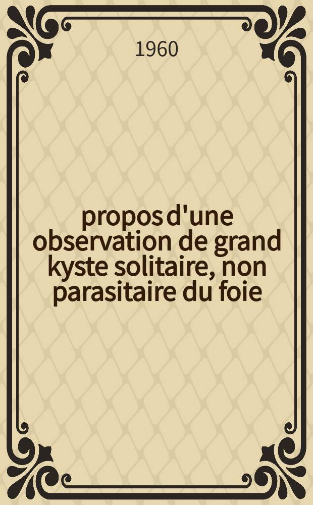 À propos d'une observation de grand kyste solitaire, non parasitaire du foie : Thèse ..