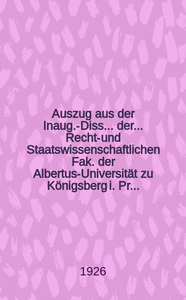 Auszug aus der Inaug.-Diss. ... der... Rechts- und Staatswissenschaftlichen Fak. der Albertus-Universität zu Königsberg i. Pr. ...