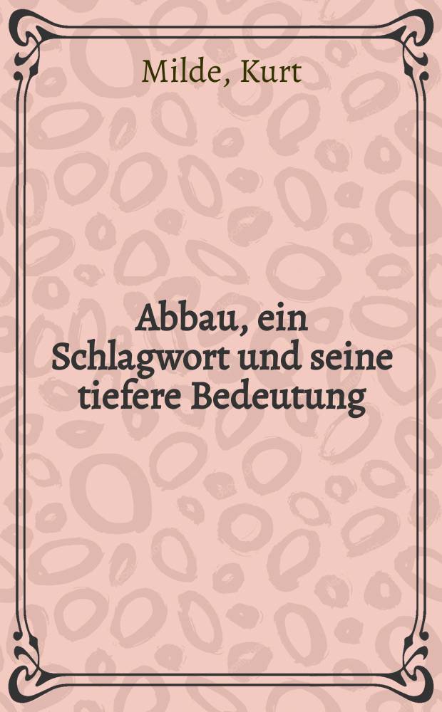 ... Abbau, ein Schlagwort und seine tiefere Bedeutung : Vortrag gehalten auf der Sprechertagung 1930 des Bundes angestellter Akademiker technisch-naturwissenschaftlicher Berufe e. V