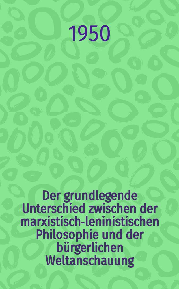 Der grundlegende Unterschied zwischen der marxistisch-leninistischen Philosophie und der bürgerlichen Weltanschauung : Stenogramm einer an der Parteischule beim ZK der KPdSU(B), Moskau, im Jahre 1948 gehaltenen Lektion