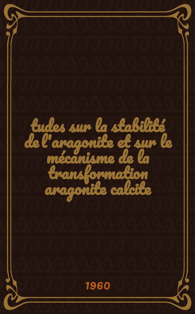 Études sur la stabilité de l'aragonite et sur le mécanisme de la transformation aragonite calcite: 1-re thèse; Proposition données par la Faculté: 2-e thèse: Thèses présentées à ... l'Univ. de Paris pour obtenir le grade de docteur ès sciences physiques / par Hélène Mondange