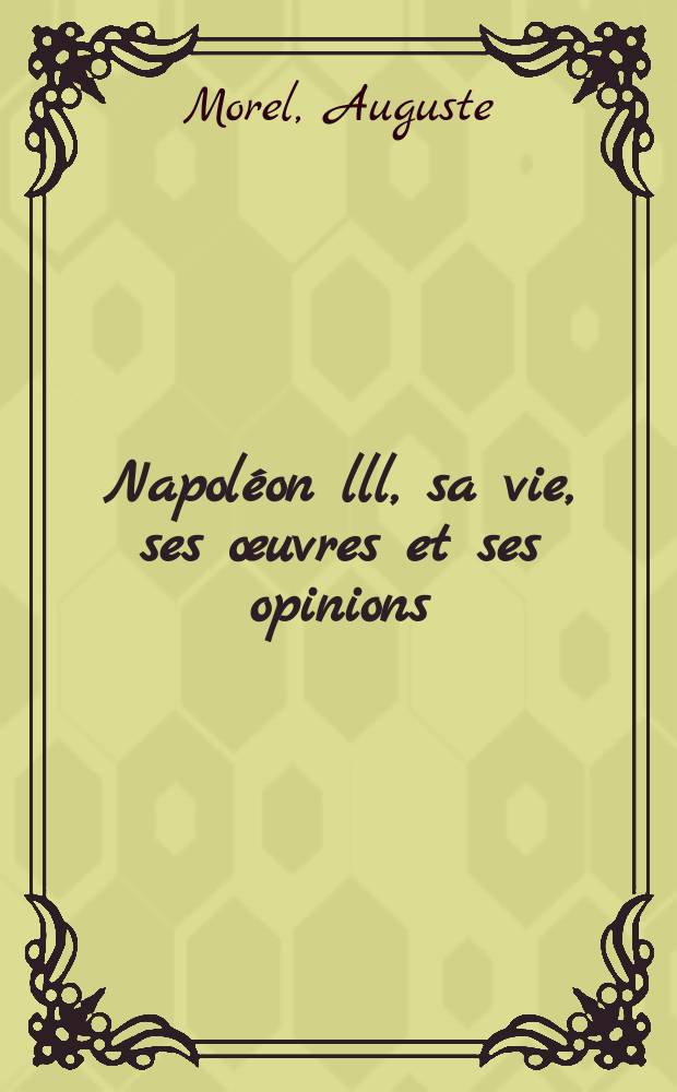 Napoléon lll, sa vie, ses œuvres et ses opinions : Commentaire historique et critique