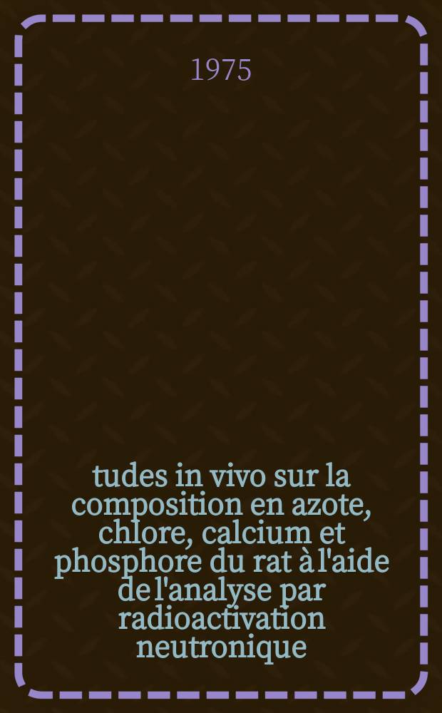 Études in vivo sur la composition en azote, chlore, calcium et phosphore du rat à l'aide de l'analyse par radioactivation neutronique : Thèse prés. à l'Univ. de Paris XI ..