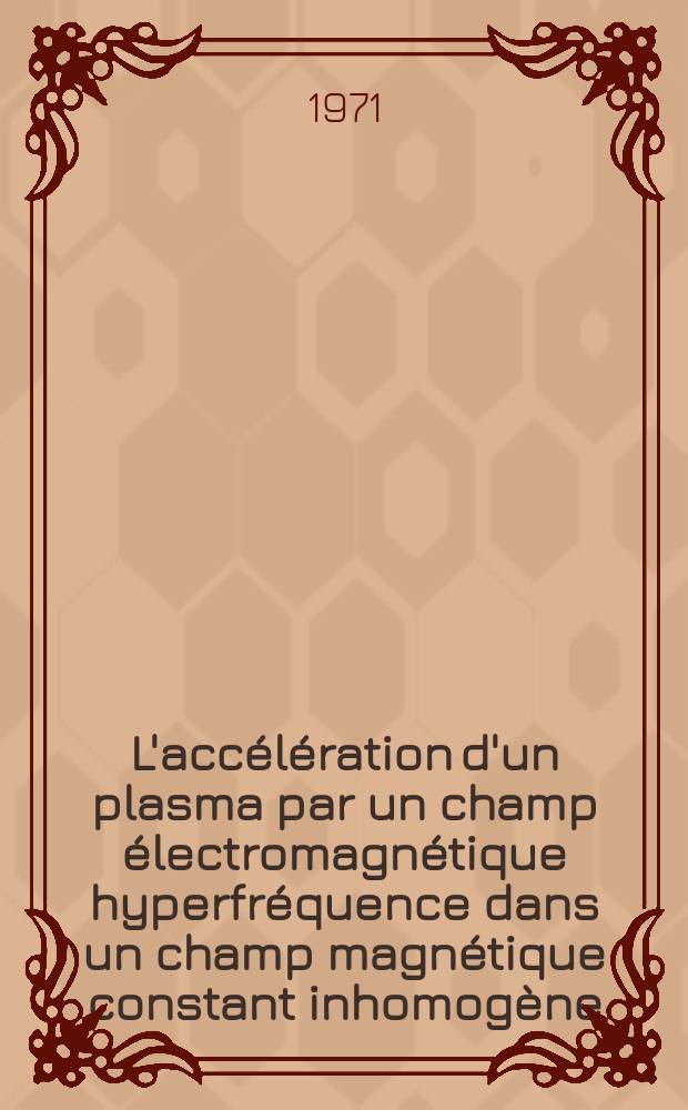 L'accélération d'un plasma par un champ électromagnétique hyperfréquence dans un champ magnétique constant inhomogène : Thèse prés. à la Fac. des sciences d'Orsay, Univ. de Paris ..