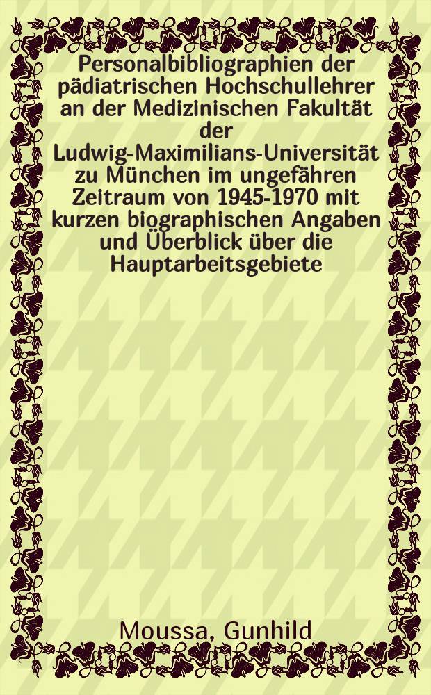 Personalbibliographien der pädiatrischen Hochschullehrer an der Medizinischen Fakultät der Ludwig-Maximilians-Universität zu München im ungefähren Zeitraum von 1945-1970 mit kurzen biographischen Angaben und Überblick über die Hauptarbeitsgebiete : Inaug.-Diss. ... der Med. Fak. der ... Univ. Erlangen-Nürnberg