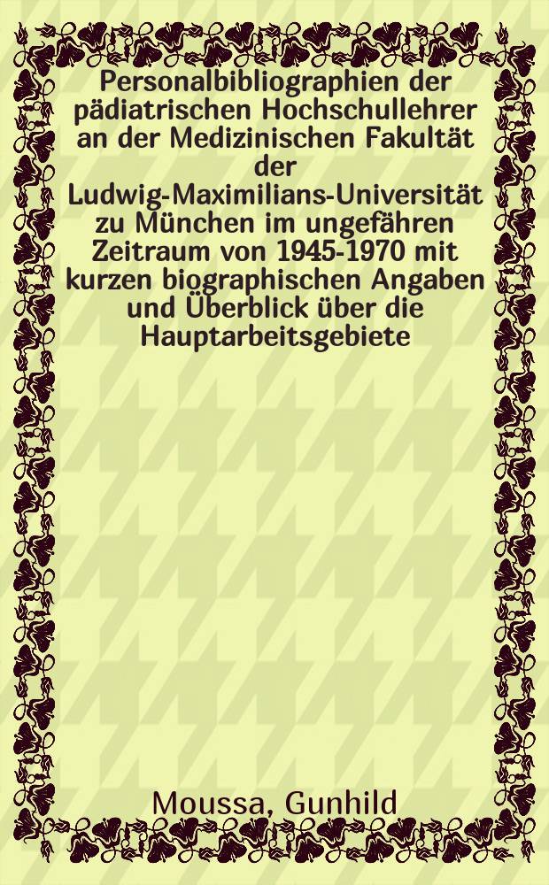 Personalbibliographien der pädiatrischen Hochschullehrer an der Medizinischen Fakultät der Ludwig-Maximilians-Universität zu München im ungefähren Zeitraum von 1945-1970 mit kurzen biographischen Angaben und Überblick über die Hauptarbeitsgebiete : Inaug.-Diss. ... der Med. Fak. der ... Univ. Erlangen-Nürnberg