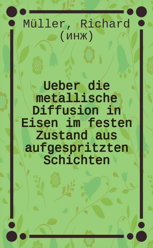 Ueber die metallische Diffusion in Eisen im festen Zustand aus aufgespritzten Schichten : Diss. ..