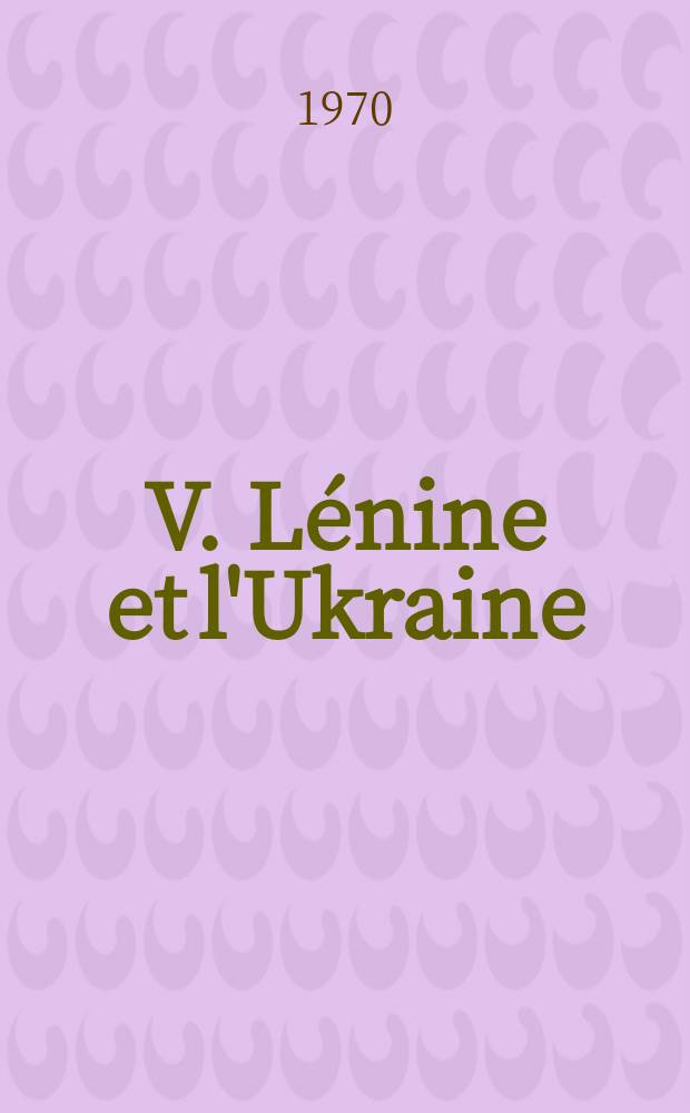 V. Lénine et l'Ukraine : (Le triomphe des principes du programme léniniste des nationalités)