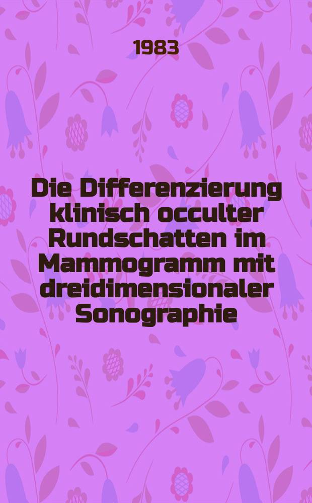 Die Differenzierung klinisch occulter Rundschatten im Mammogramm mit dreidimensionaler Sonographie : Diagnostisch-therapeutische Punktion von Cysten mit Hilfe'dieser Methode u. ihre praktische Bedeutung : Hab.-Schr