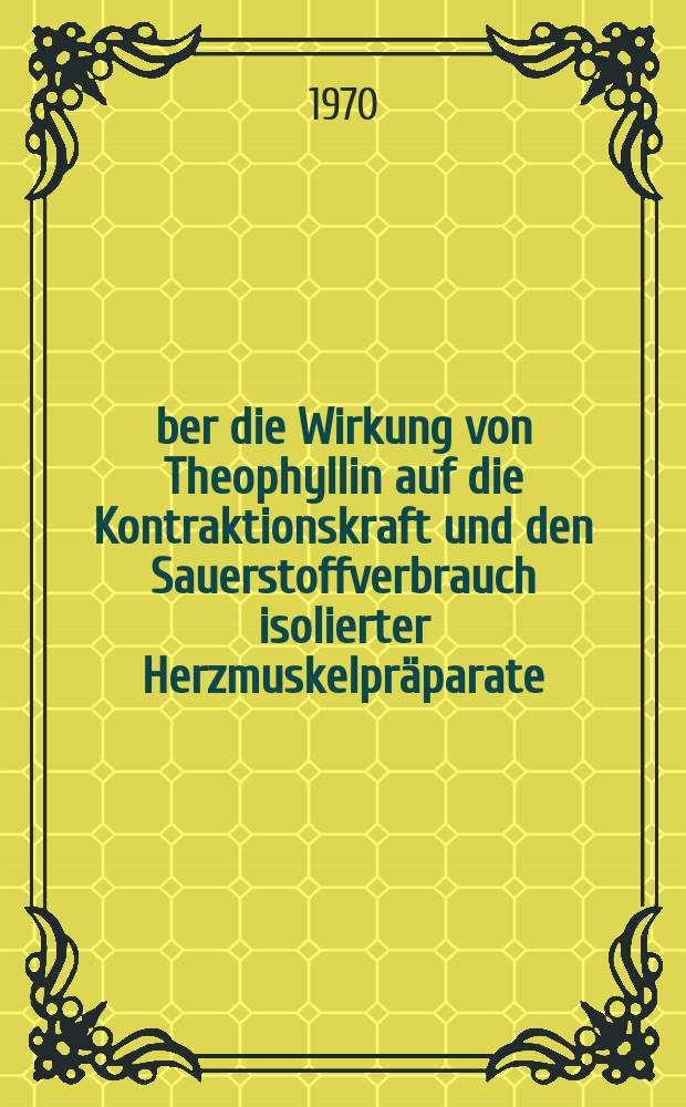 Über die Wirkung von Theophyllin auf die Kontraktionskraft und den Sauerstoffverbrauch isolierter Herzmuskelpräparate : Inaug.-Diss. ... der ... Med. Fak. der ... Univ. Mainz