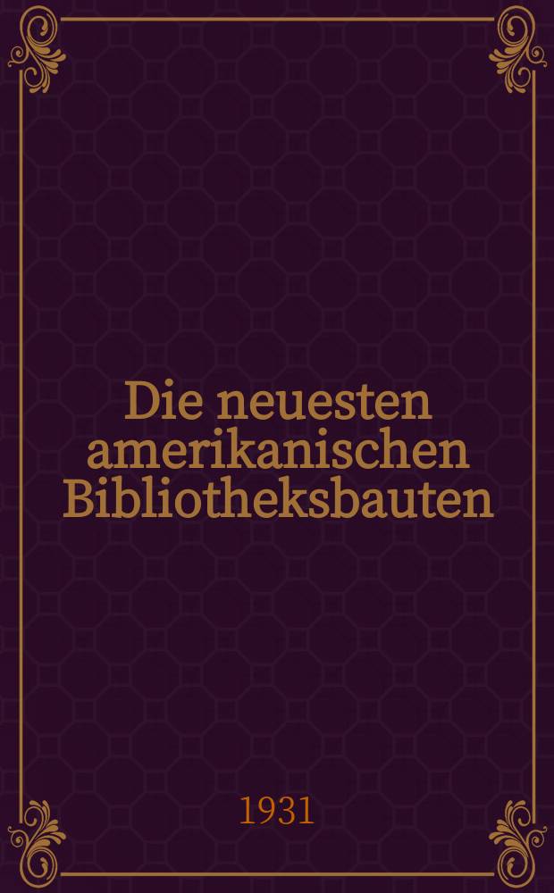 Die neuesten amerikanischen Bibliotheksbauten : Vortag gehalten auf dem Deutschen Bibliothekartag in Erlangen am 28. mai 1931