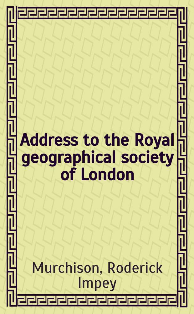 Address to the Royal geographical society of London; delivered at the anniversary meeting on the 24th May, 1852 : (Preceded by observations on presenting the royal medals of the year)