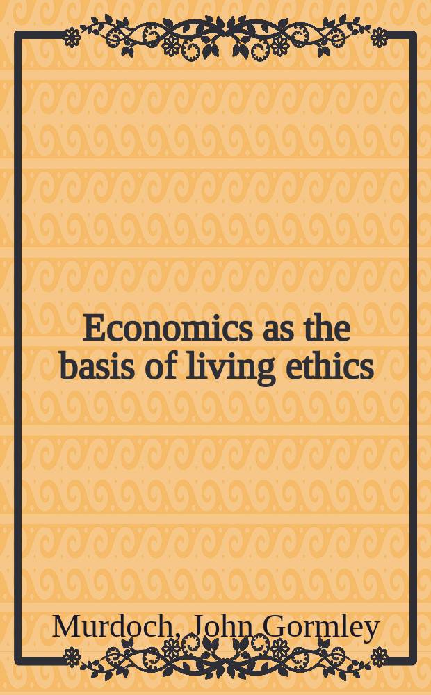 Economics as the basis of living ethics : A study in scientific social philosophy