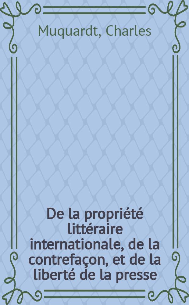 De la propriété littéraire internationale, de la contrefaçon, et de la liberté de la presse