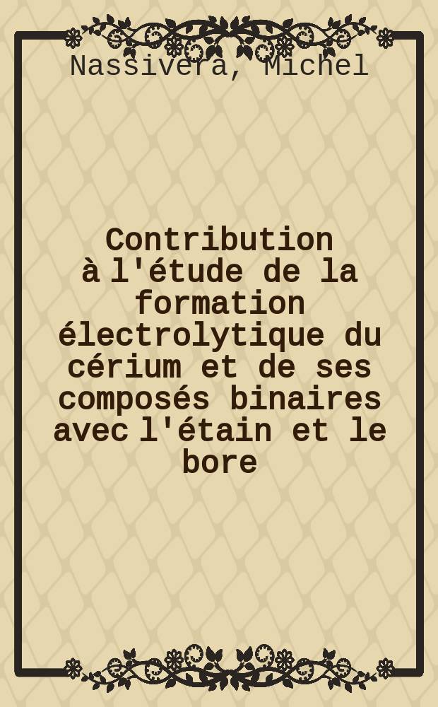 Contribution à l'étude de la formation électrolytique du cérium et de ses composés binaires avec l'étain et le bore : Thèse présentée à la Faculté des sciences de l'Univ. de Grenoble ..