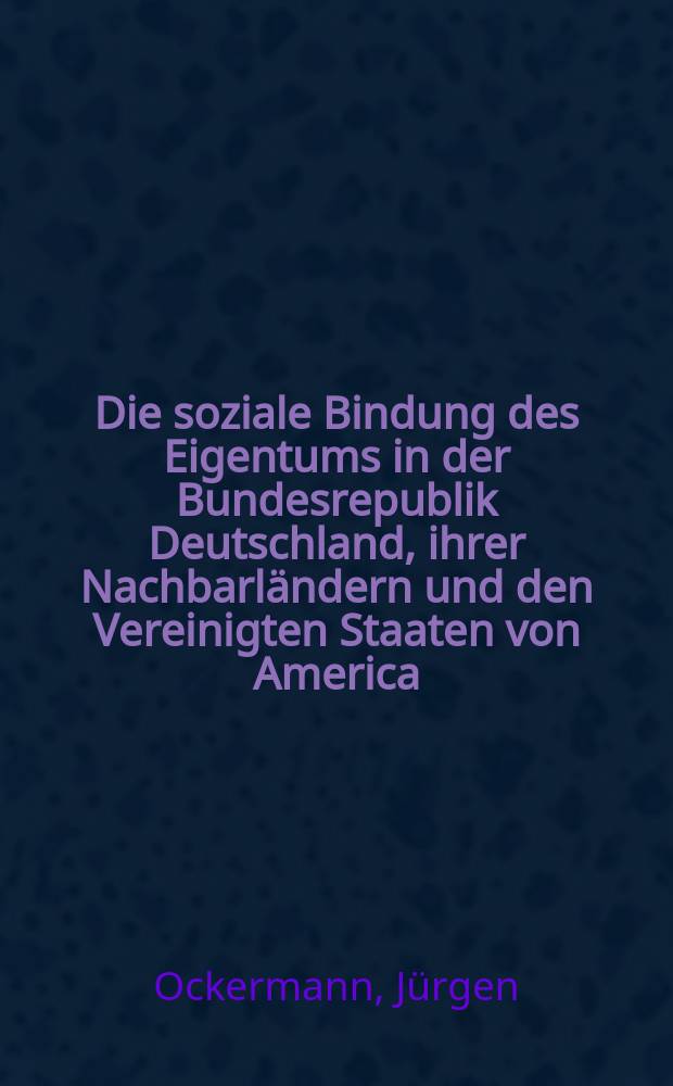 Die soziale Bindung des Eigentums in der Bundesrepublik Deutschland, ihrer Nachbarländern und den Vereinigten Staaten von America : Eine Untersuchung der Rechtsordnungen im Hinblick auf die Beschränkung des Eigentums im Interesse der Allgemeinheit : Inaug.-Diss. ... einer ... Rechtswiss. Fak. der Univ. zu Köln