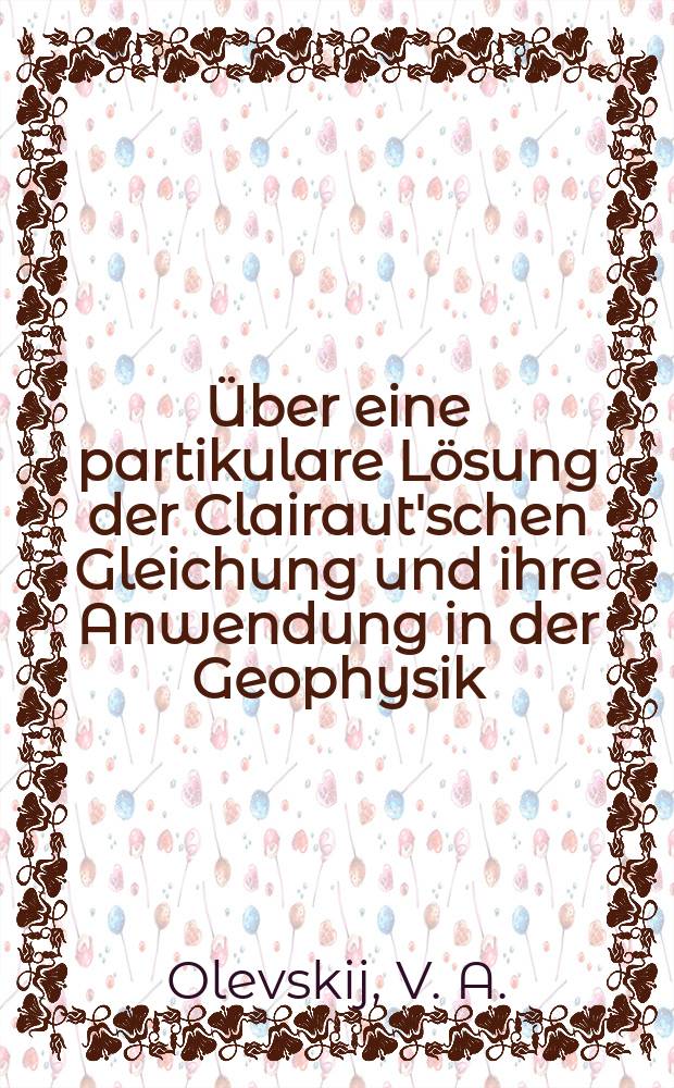 ... Über eine partikulare Lösung der Clairaut'schen Gleichung und ihre Anwendung in der Geophysik = Об одном частном решении уравнения Клеро и его применении в геофизике