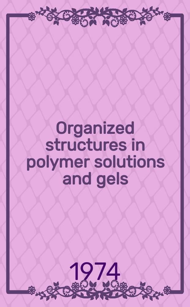 Organized structures in polymer solutions and gels : 12th Prague IUPAC microsymposium in macromolocules held under the ausp. of the Intern. union of pure and applied chemistry, Czechoslovak acad. of sciences, and the Czechoslovak chemical soc., Prague, Chechoslovakia, Aug. 20-23, 1973
