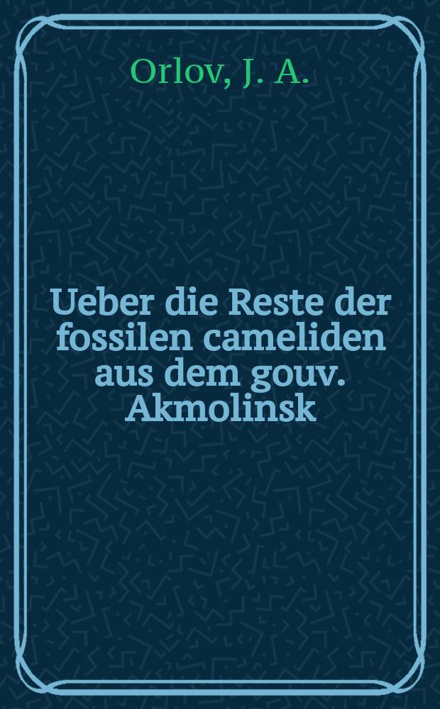 Ueber die Reste der fossilen cameliden aus dem gouv. Akmolinsk (Westsibirien) : (Отт. из "Ежегодник Зоологического музея Акад. наук СССР. 1929, с. 549-589, с табл., 4 л. ил.)