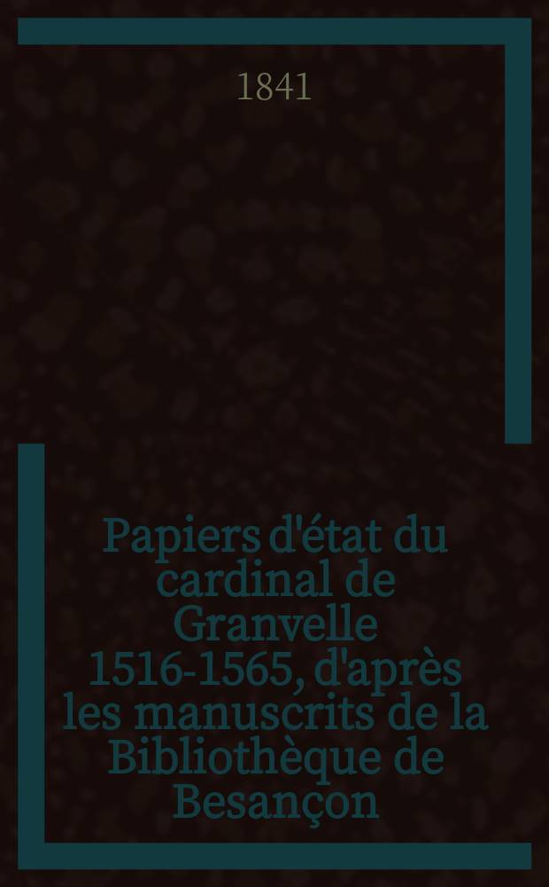 Papiers d'état du cardinal de Granvelle [1516-1565], d'après les manuscrits de la Bibliothèque de Besançon : T. 1-9