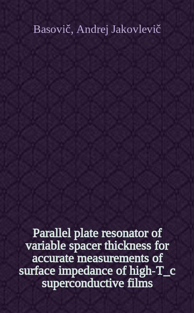 Parallel plate resonator of variable spacer thickness for accurate measurements of surface impedance of high-T_c superconductive films