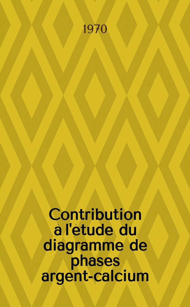 Contribution à l'étude du diagramme de phases argent-calcium : Contribution à l'étude des solutions solides interstitielles binaires : Thèse prés. à la Fac. des sciences de l'Univ. de Grenoble ..