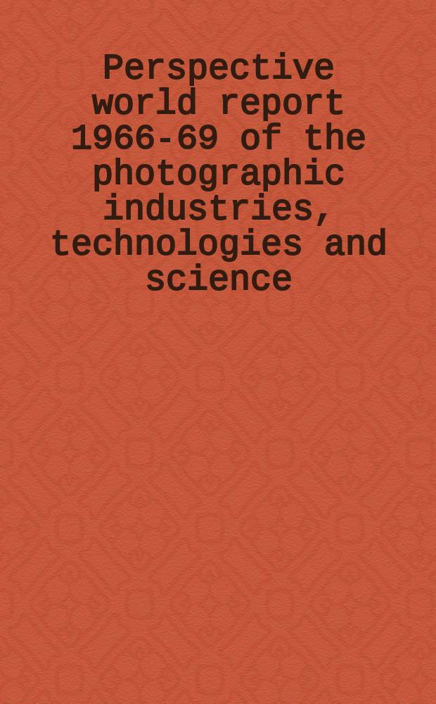 Perspective world report 1966-69 of the photographic industries, technologies and science