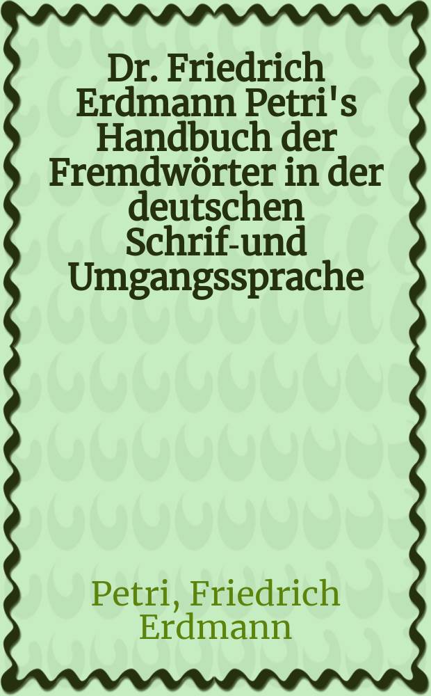 Dr. Friedrich Erdmann Petri's Handbuch der Fremdwörter in der deutschen Schrift- und Umgangssprache : Mit einem eingefügten Namendeuter und Verzeichniss der fremdsprachigen Wortkürzungen