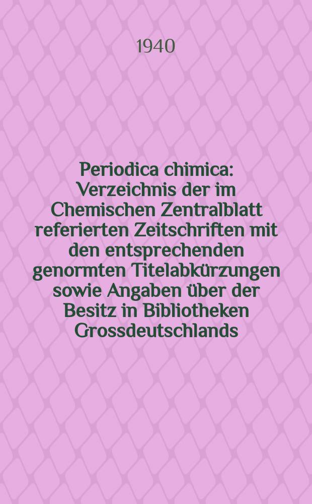 Periodica chimica : Verzeichnis der im Chemischen Zentralblatt referierten Zeitschriften mit den entsprechenden genormten Titelabkürzungen sowie Angaben über der Besitz in Bibliotheken Grossdeutschlands