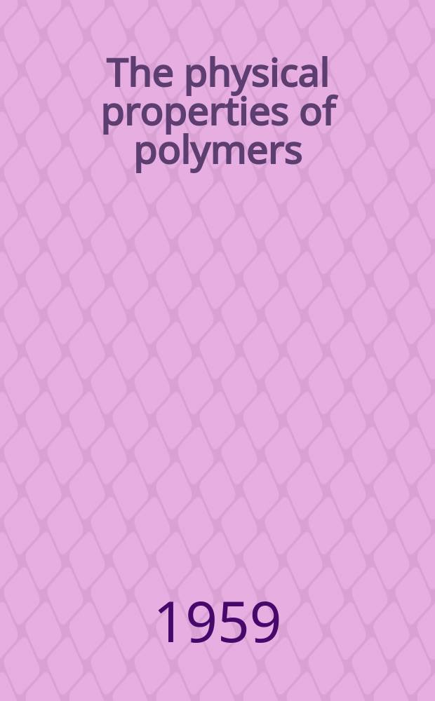 The physical properties of polymers : Comprising papers read at the Silver jubilee symposium organized by the Plastics and polymers group, held in the Univ. of London, Apr. 15-17, 1958