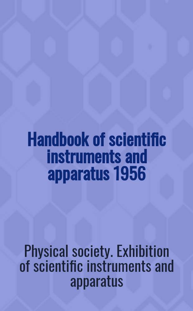 Handbook of scientific instruments and apparatus 1956 : Publ. in connection with 40th Physical society exhibition to be held in the ... halls of the ... Horticultural society Westminster, London from Monday, 14th May to Thursday, 17th May